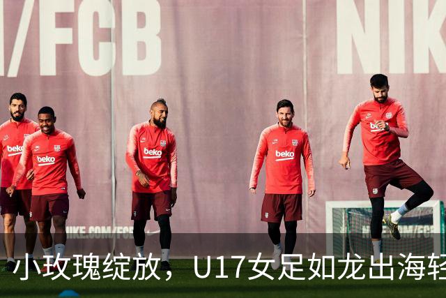 小玫瑰绽放，U17女足如龙出海轻取肯尼亚